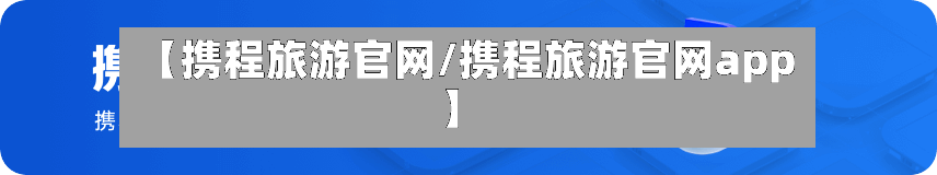 【携程旅游官网/携程旅游官网app】-第1张图片