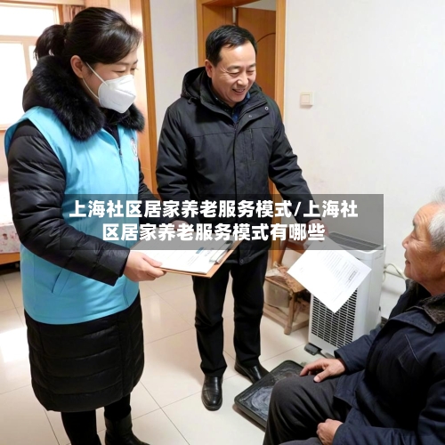 上海社区居家养老服务模式/上海社区居家养老服务模式有哪些