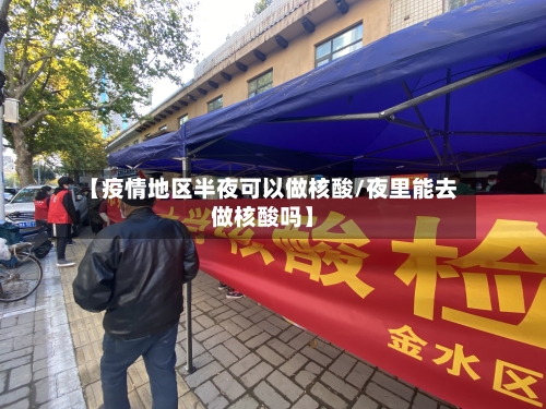 【疫情地区半夜可以做核酸/夜里能去做核酸吗】