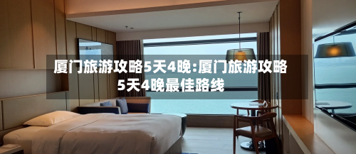 厦门旅游攻略5天4晚:厦门旅游攻略5天4晚最佳路线