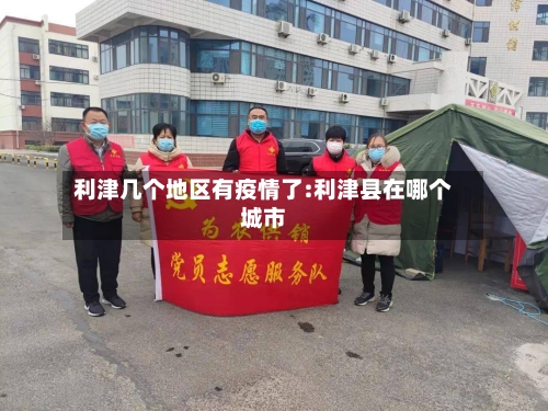 利津几个地区有疫情了:利津县在哪个城市