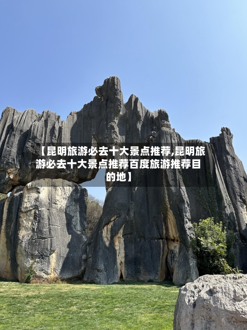 【昆明旅游必去十大景点推荐,昆明旅游必去十大景点推荐百度旅游推荐目的地】