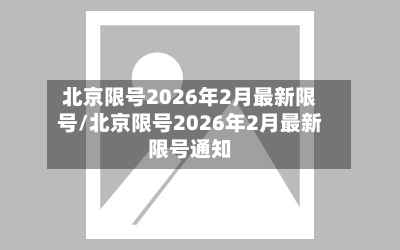 北京限号2026年2月最新限号/北京限号2026年2月最新限号通知