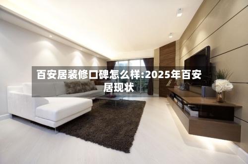 百安居装修口碑怎么样:2025年百安居现状
