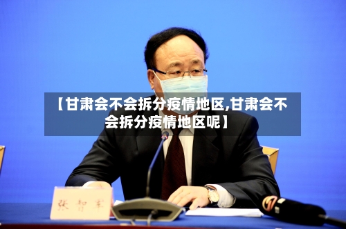 【甘肃会不会拆分疫情地区,甘肃会不会拆分疫情地区呢】