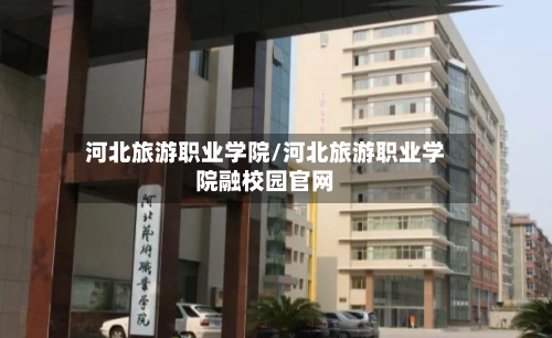 河北旅游职业学院/河北旅游职业学院融校园官网-第1张图片