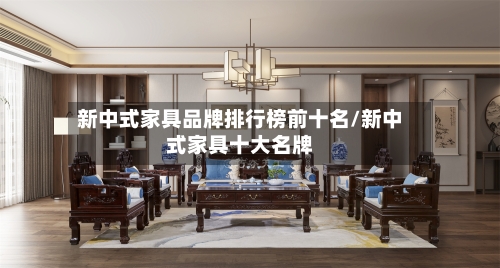 新中式家具品牌排行榜前十名/新中式家具十大名牌