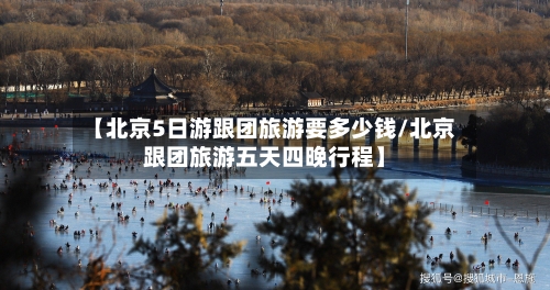 【北京5日游跟团旅游要多少钱/北京跟团旅游五天四晚行程】