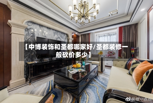 【中博装饰和圣都哪家好/圣都装修一般砍价多少】