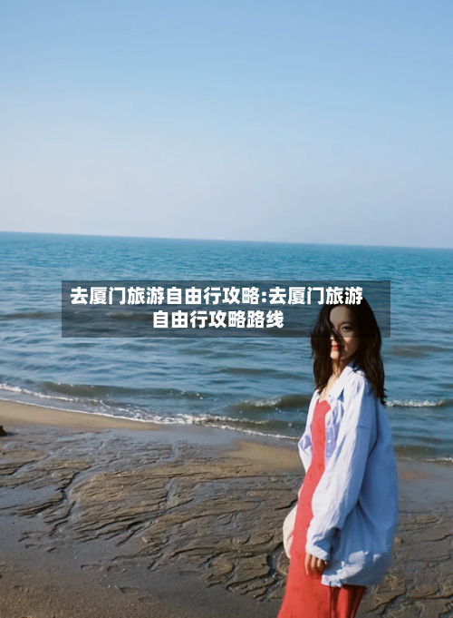 去厦门旅游自由行攻略:去厦门旅游自由行攻略路线