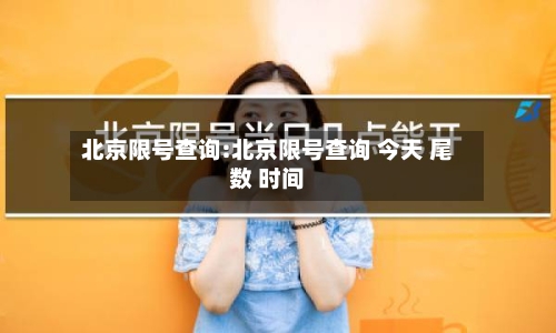 北京限号查询:北京限号查询 今天 尾数 时间-第1张图片