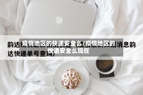 疫情地区的快递安全么/疫情地区的快递安全么现在