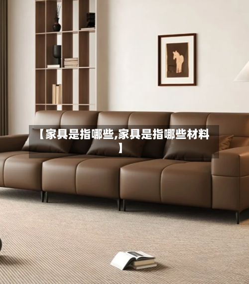 【家具是指哪些,家具是指哪些材料】-第1张图片
