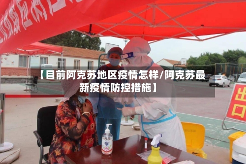 【目前阿克苏地区疫情怎样/阿克苏最新疫情防控措施】-第1张图片