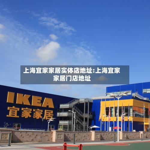 上海宜家家居实体店地址:上海宜家家居门店地址-第1张图片