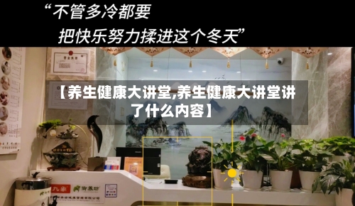 【养生健康大讲堂,养生健康大讲堂讲了什么内容】-第1张图片