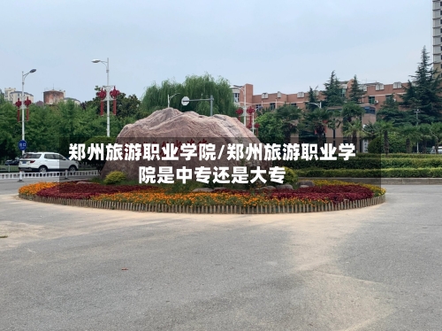郑州旅游职业学院/郑州旅游职业学院是中专还是大专-第1张图片