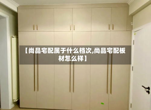【尚品宅配属于什么档次,尚品宅配板材怎么样】-第1张图片