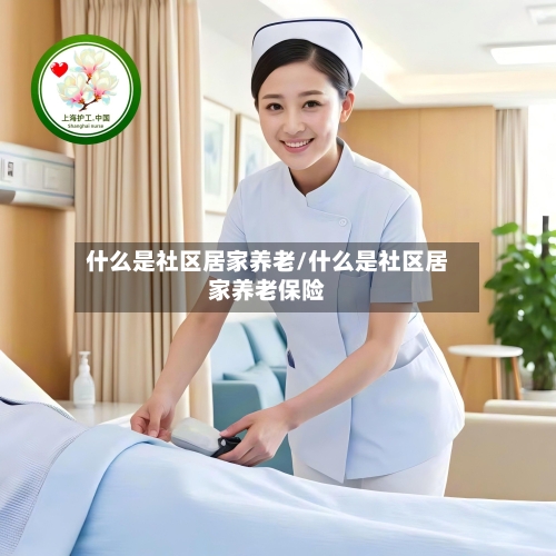 什么是社区居家养老/什么是社区居家养老保险