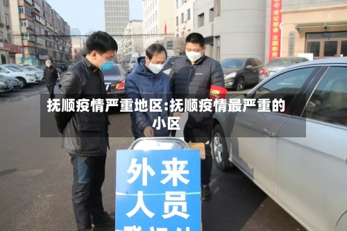 抚顺疫情严重地区:抚顺疫情最严重的小区-第1张图片