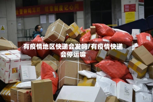 有疫情地区快递会发吗/有疫情快递会停运嘛-第1张图片