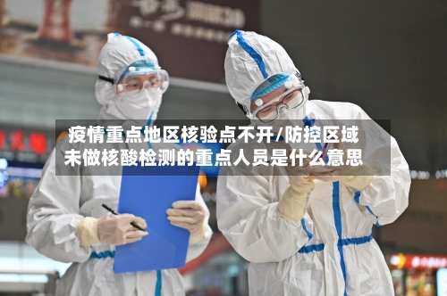 疫情重点地区核验点不开/防控区域未做核酸检测的重点人员是什么意思-第1张图片