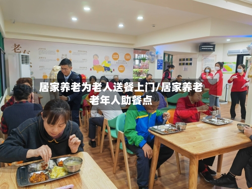 居家养老为老人送餐上门/居家养老老年人助餐点-第1张图片