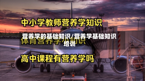 营养学的基础知识/营养学基础知识培训-第1张图片
