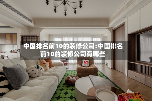 中国排名前10的装修公司:中国排名前10的装修公司有哪些