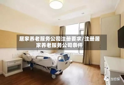 居家养老服务公司注册要求/注册居家养老服务公司条件-第1张图片