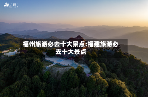 福州旅游必去十大景点:福建旅游必去十大景点-第1张图片