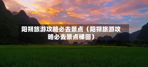 阳朔旅游攻略必去景点(阳朔旅游攻略必去景点梯田)-第1张图片