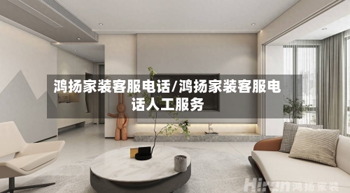 鸿扬家装客服电话/鸿扬家装客服电话人工服务