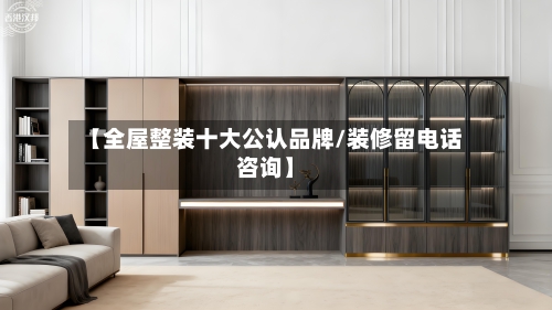 【全屋整装十大公认品牌/装修留电话咨询】-第1张图片