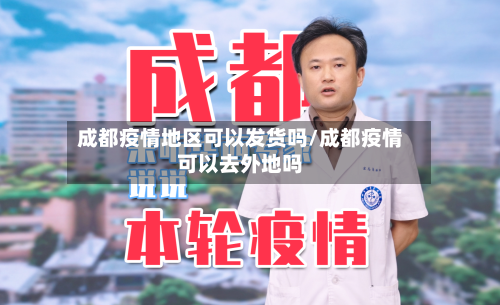 成都疫情地区可以发货吗/成都疫情可以去外地吗-第1张图片