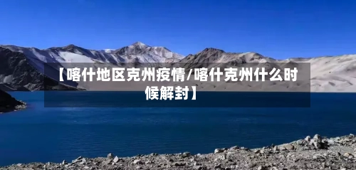 【喀什地区克州疫情/喀什克州什么时候解封】-第1张图片