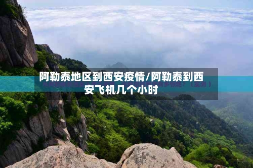阿勒泰地区到西安疫情/阿勒泰到西安飞机几个小时-第1张图片