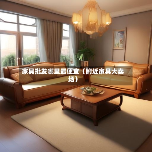 家具批发哪里最便宜(附近家具大卖场)-第1张图片