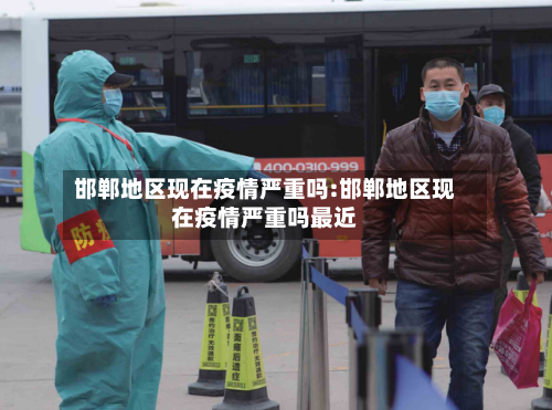 邯郸地区现在疫情严重吗:邯郸地区现在疫情严重吗最近