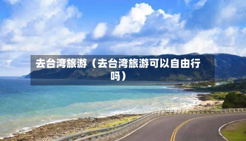 去台湾旅游(去台湾旅游可以自由行吗)-第1张图片
