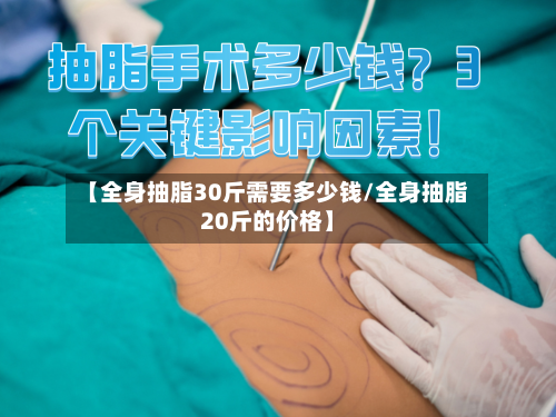 【全身抽脂30斤需要多少钱/全身抽脂20斤的价格】-第1张图片