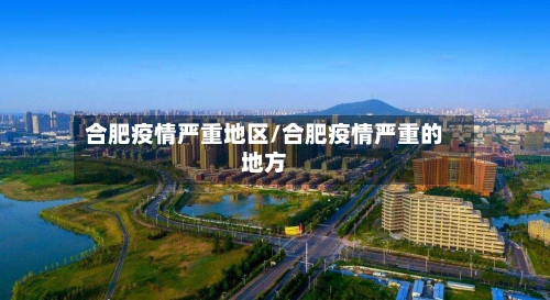 合肥疫情严重地区/合肥疫情严重的地方-第1张图片