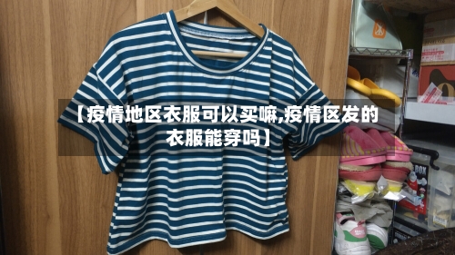 【疫情地区衣服可以买嘛,疫情区发的衣服能穿吗】-第1张图片