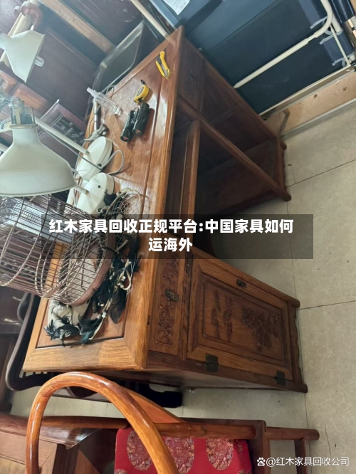 红木家具回收正规平台:中国家具如何运海外-第1张图片