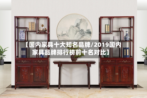 【国内家具十大知名品牌/2019国内家具品牌排行榜前十名对比】-第1张图片