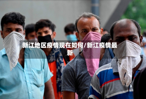 新江地区疫情现在如何/新江疫情最新-第1张图片
