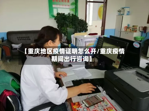 【重庆地区疫情证明怎么开/重庆疫情期间出行咨询】