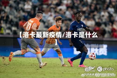【洛卡最新疫情/洛卡是什么】-第1张图片