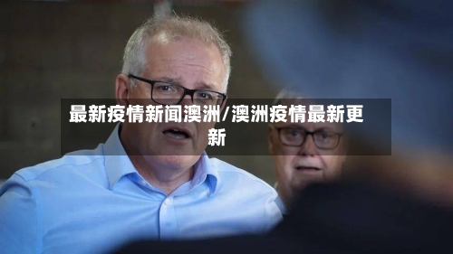 最新疫情新闻澳洲/澳洲疫情最新更新