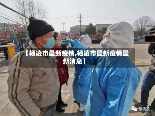 【杨凌市最新疫情,杨凌市最新疫情最新消息】